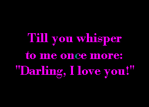 Till you whisper
to me once morez
Darling, I love you!