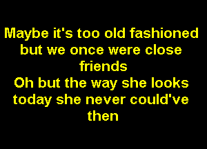 Maybe it's too old fashioned
but we once were close
friends
Oh but the way she looks
today she never could've
then