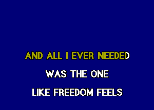 AND ALL I EVER NEEDED
WAS THE ONE
LIKE FREEDOM FEELS