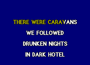 THERE WERE CARAVANS

WE FOLLOWED
DRUNKEN NIGHTS
IN DARK HOTEL