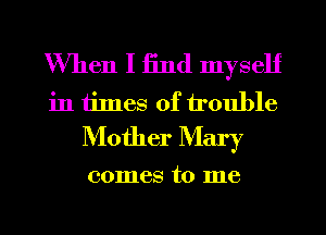 When I 13nd myself

in times of trouble
Mother Mary

comes to me