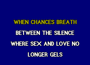 WHEN CHANCES BREATH
BETWEEN THE SILENCE
WHERE SEX AND LOVE NO

LONGER GELS l
