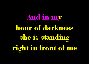 And in my
hour of darkness

she is standing

right in front of me