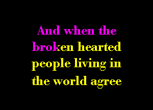 And When the

broken hearted

people living in

the world agree

g