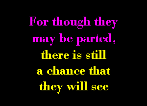 For though they
may be parted,
there is still

a chance that

they will see I