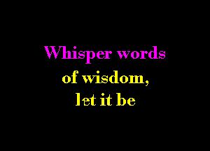 Whisper words

of Wisdom,
let it be