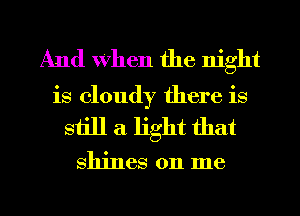 And When the night
is cloudy there is
still a. light that

shines on me