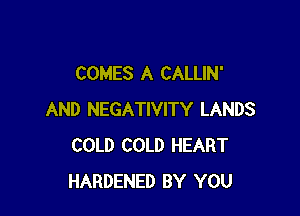 COMES A CALLIN'

AND NEGATIVITY LANDS
COLD COLD HEART
HARDENED BY YOU