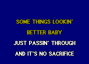 SOME THINGS LOOKIN'

BETTER BABY
JUST PASSIN' THROUGH
AND IT'S N0 SACRIFICE