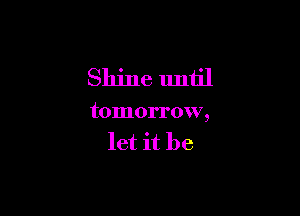 Shine until

tomorrow,
let it be