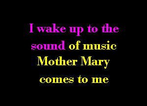 I wake up to the

sound of music

Mother Mary

comes to me