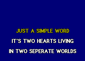 JUST A SIMPLE WORD
IT'S TWO HEARTS LIVING
IN TWO SEPERATE WORLDS