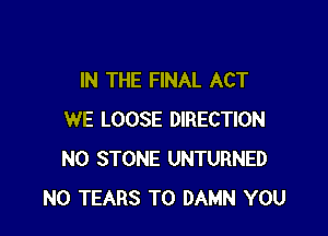 IN THE FINAL ACT

WE LOOSE DIRECTION
N0 STONE UNTURNED
N0 TEARS T0 DAMN YOU