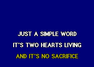 JUST A SIMPLE WORD
IT'S TWO HEARTS LIVING
AND IT'S N0 SACRIFICE