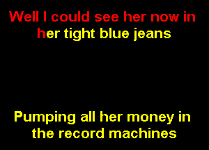 Well I could see her now in
her tight blue jeans

Pumping all her money in
the record machines