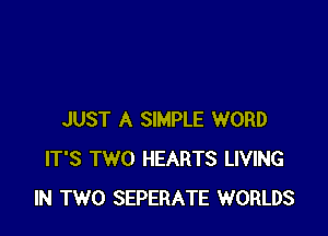 JUST A SIMPLE WORD
IT'S TWO HEARTS LIVING
IN TWO SEPERATE WORLDS