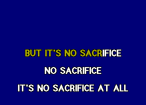 BUT IT'S N0 SACRIFICE
N0 SACRIFICE
IT'S N0 SACRIFICE AT ALL