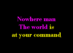 Nowhere man

The world is

at your command