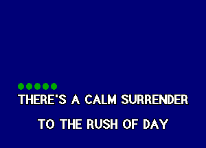 THERE'S A CALM SURRENDER
TO THE RUSH 0F DAY
