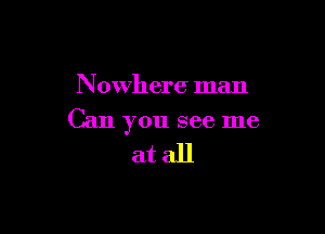 Nowhere man

Can you see me
at all