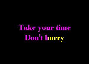 Take your time

Don't hlu'ry