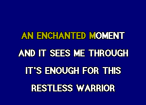 AN ENCHANTED MOMENT
AND IT SEES ME THROUGH
IT'S ENOUGH FOR THIS

RESTLESS WARRIOR l