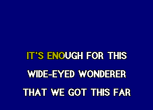 IT'S ENOUGH FOR THIS
WlDE-EYED WONDERER
THAT WE GOT THIS FAR