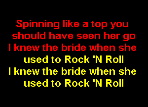 Spinning like a top you
should have seen her go
I knew the bride when she
used to Rock 'N Roll
I knew the bride when she
used to Rock 'N Roll