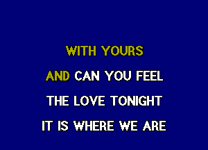 WITH YOURS

AND CAN YOU FEEL
THE LOVE TONIGHT
IT IS WHERE WE ARE