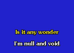 Is it any wonder

I'm null and void