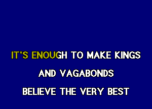 IT'S ENOUGH TO MAKE KINGS
AND VAGABONDS
BELIEVE THE VERY BEST