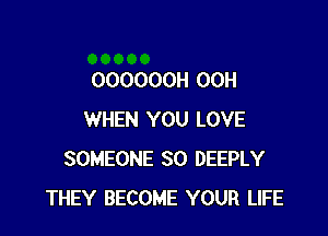 OOOOOOH 00H

WHEN YOU LOVE
SOMEONE SO DEEPLY
THEY BECOME YOUR LIFE