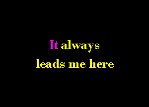 It always

leads me here