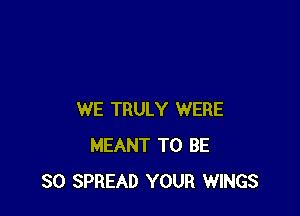 WE TRULY WERE
MEANT TO BE
SO SPREAD YOUR WINGS