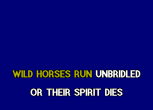 WILD HORSES RUN UNBRIDLED
0R THEIR SPIRIT DIES