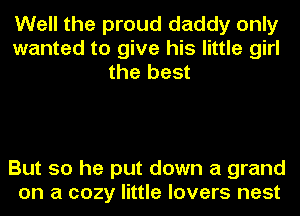 Well the proud daddy only
wanted to give his little girl
the best

But so he put down a grand
on a cozy little lovers nest