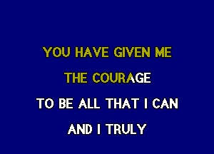 YOU HAVE GIVEN ME

THE COURAGE
TO BE ALL THAT I CAN
AND I TRULY