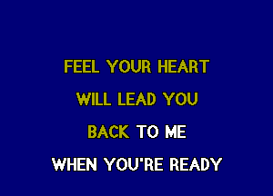 FEEL YOUR HEART

WILL LEAD YOU
BACK TO ME
WHEN YOU'RE READY
