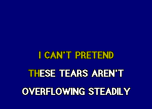 I CAN'T PRETEND
THESE TEARS AREN'T
OVERFLOWING STEADILY