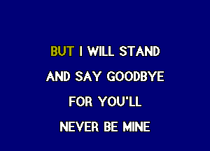 BUT I WILL STAND

AND SAY GOODBYE
FOR YOU'LL
NEVER BE MINE