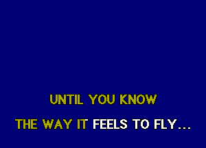 UNTIL YOU KNOW
THE WAY IT FEELS TO FLY...
