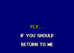 FLY...
IF YOU SHOULD
RETURN TO ME