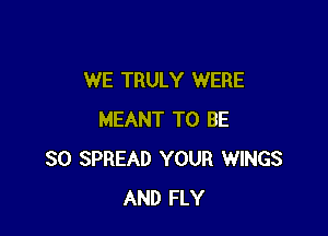 WE TRULY WERE

MEANT TO BE
SO SPREAD YOUR WINGS
AND FLY
