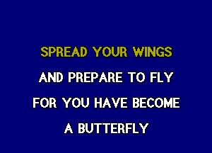SPREAD YOUR WINGS

AND PREPARE T0 FLY
FOR YOU HAVE BECOME
A BUTTERFLY