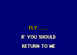 FLY ......
IF YOU SHOULD
RETURN TO ME