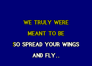 WE TRULY WERE

MEANT TO BE
SO SPREAD YOUR WINGS
AND FLY..