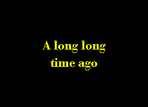 A long long

time ago