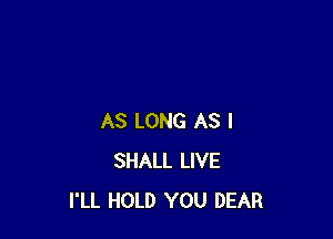 AS LONG AS I
SHALL LIVE
I'LL HOLD YOU DEAR