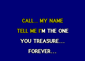 CALL. . MY NAME

TELL ME I'M THE ONE
YOU TREASURE...
FOREVER...