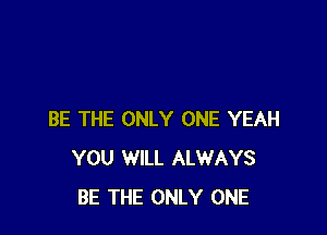 BE THE ONLY ONE YEAH
YOU WILL ALWAYS
BE THE ONLY ONE